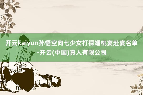 开云kaiyun孙悟空向七少女打探蟠桃宴赴宴名单-开云(中国)真人有限公司