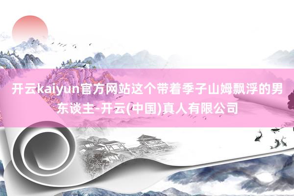 开云kaiyun官方网站这个带着季子山姆飘浮的男东谈主-开云(中国)真人有限公司
