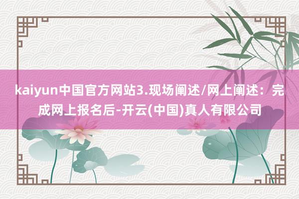 kaiyun中国官方网站3.现场阐述/网上阐述：完成网上报名后-开云(中国)真人有限公司