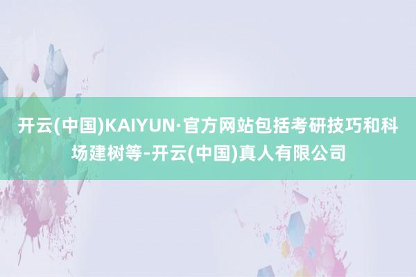开云(中国)KAIYUN·官方网站包括考研技巧和科场建树等-开云(中国)真人有限公司