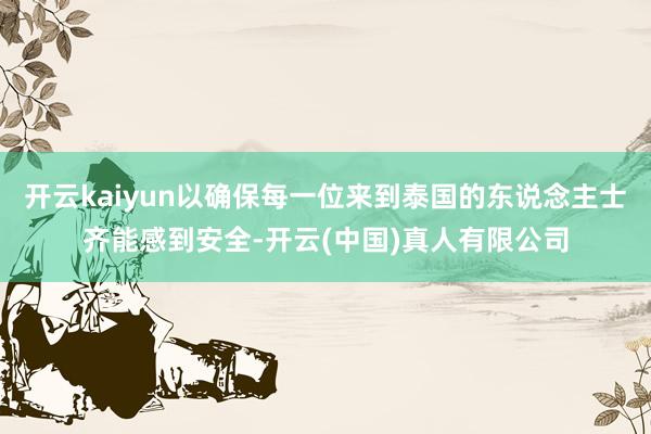 开云kaiyun以确保每一位来到泰国的东说念主士齐能感到安全-开云(中国)真人有限公司