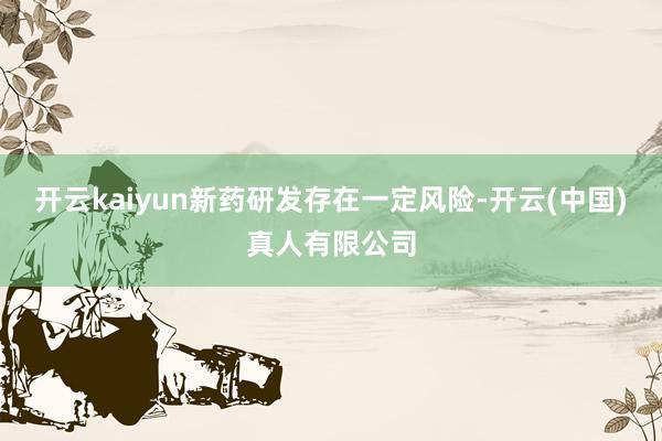 开云kaiyun新药研发存在一定风险-开云(中国)真人有限公司