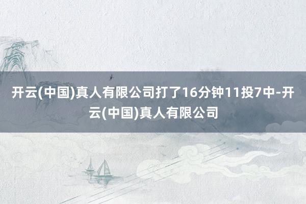 开云(中国)真人有限公司打了16分钟11投7中-开云(中国)真人有限公司