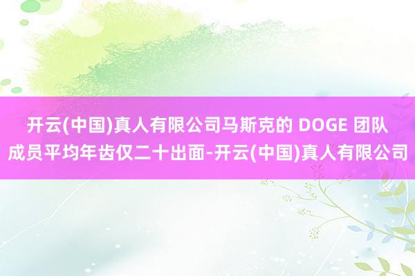 开云(中国)真人有限公司马斯克的 DOGE 团队成员平均年齿仅二十出面-开云(中国)真人有限公司