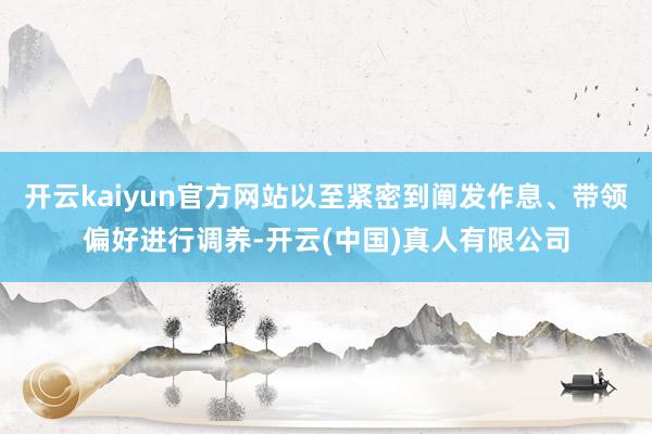 开云kaiyun官方网站以至紧密到阐发作息、带领偏好进行调养-开云(中国)真人有限公司