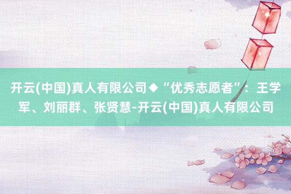 开云(中国)真人有限公司◆“优秀志愿者”：王学军、刘丽群、张贤慧-开云(中国)真人有限公司