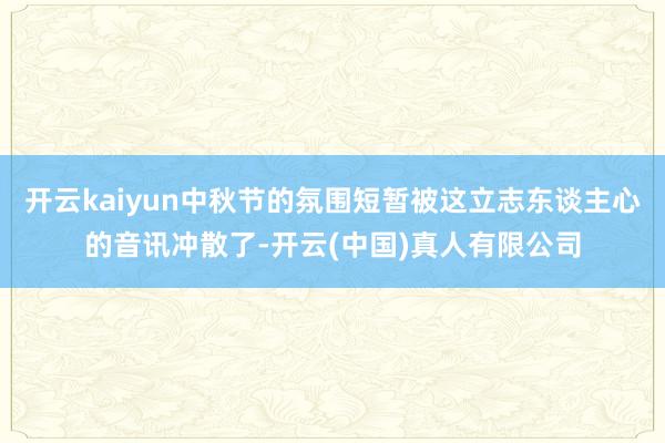 开云kaiyun中秋节的氛围短暂被这立志东谈主心的音讯冲散了-开云(中国)真人有限公司