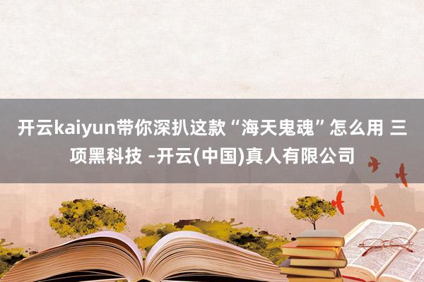 开云kaiyun带你深扒这款“海天鬼魂”怎么用 三项黑科技 -开云(中国)真人有限公司