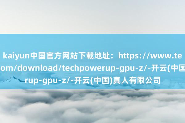 kaiyun中国官方网站下载地址：https://www.techpowerup.com/download/techpowerup-gpu-z/-开云(中国)真人有限公司