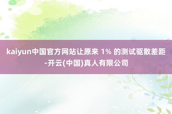 kaiyun中国官方网站让原来 1% 的测试驱散差距-开云(中国)真人有限公司