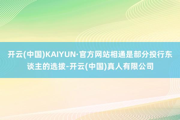 开云(中国)KAIYUN·官方网站相通是部分投行东谈主的选拔-开云(中国)真人有限公司