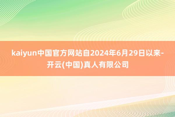 kaiyun中国官方网站自2024年6月29日以来-开云(中国)真人有限公司