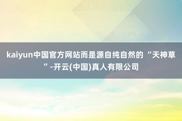 kaiyun中国官方网站而是源自纯自然的 “天神草”-开云(中国)真人有限公司