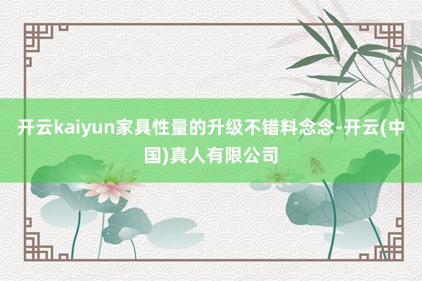 开云kaiyun家具性量的升级不错料念念-开云(中国)真人有限公司
