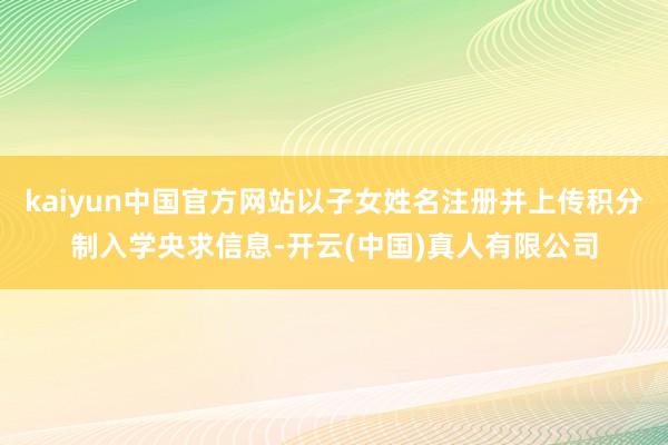 kaiyun中国官方网站以子女姓名注册并上传积分制入学央求信息-开云(中国)真人有限公司