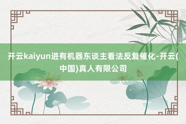 开云kaiyun进有机器东谈主看法反复催化-开云(中国)真人有限公司