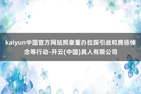 kaiyun中国官方网站照章重办拉踩引战和膺惩悼念等行动-开云(中国)真人有限公司