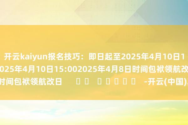 开云kaiyun　　报名技巧：即日起至2025年4月10日14:30　　直播技巧：2025年4月10日15:00　　2025年4月8日　　时间包袱领航改日      		  					  -开云(中国)真人有限公司