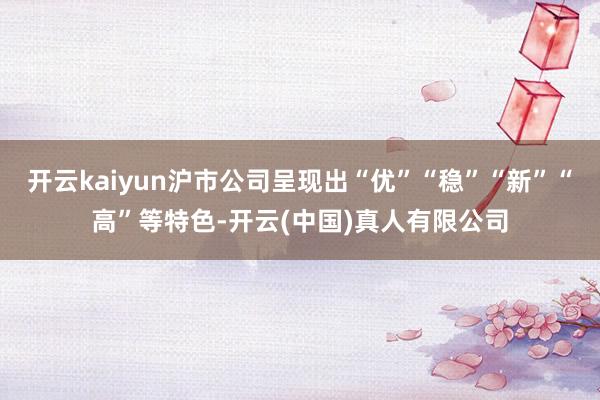 开云kaiyun沪市公司呈现出“优”“稳”“新”“高”等特色-开云(中国)真人有限公司