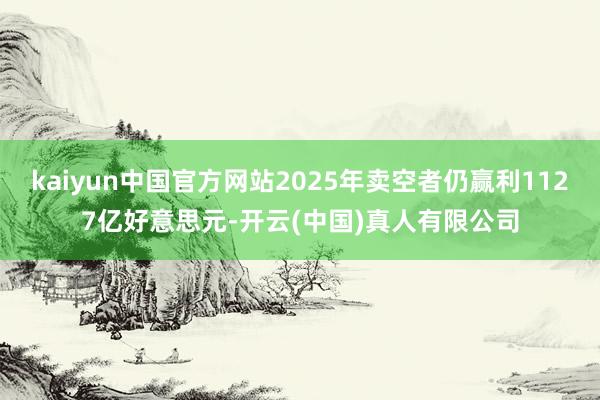 kaiyun中国官方网站2025年卖空者仍赢利1127亿好意思元-开云(中国)真人有限公司