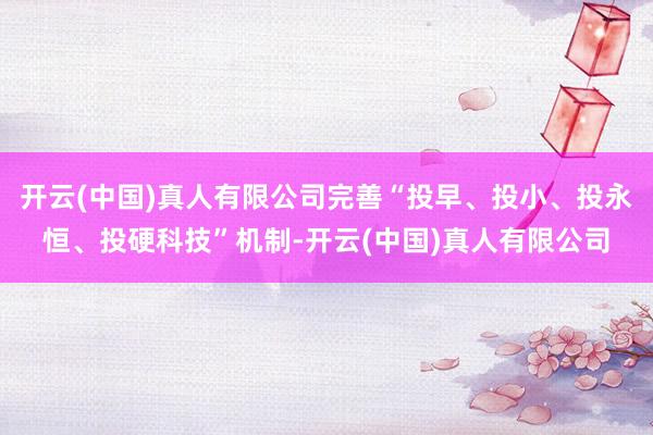 开云(中国)真人有限公司完善“投早、投小、投永恒、投硬科技”机制-开云(中国)真人有限公司