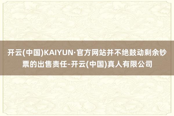开云(中国)KAIYUN·官方网站并不绝鼓动剩余钞票的出售责任-开云(中国)真人有限公司