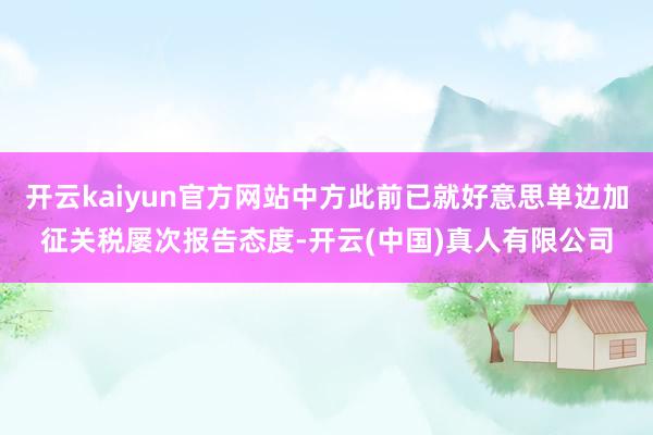 开云kaiyun官方网站中方此前已就好意思单边加征关税屡次报告态度-开云(中国)真人有限公司