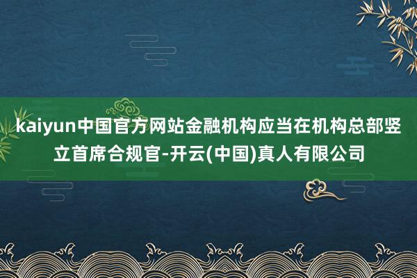 kaiyun中国官方网站金融机构应当在机构总部竖立首席合规官-开云(中国)真人有限公司