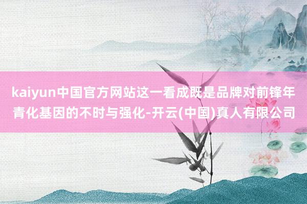 kaiyun中国官方网站这一看成既是品牌对前锋年青化基因的不时与强化-开云(中国)真人有限公司