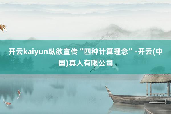 开云kaiyun纵欲宣传“四种计算理念”-开云(中国)真人有限公司