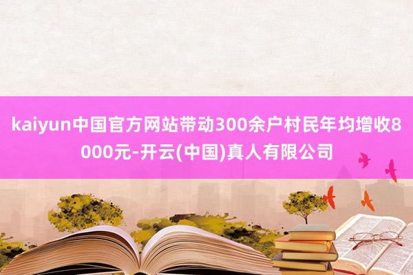kaiyun中国官方网站带动300余户村民年均增收8000元-开云(中国)真人有限公司