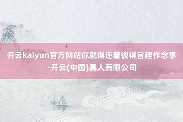 开云kaiyun官方网站你就得逆着彼得旨趣作念事-开云(中国)真人有限公司