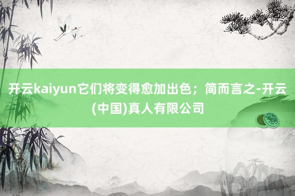开云kaiyun它们将变得愈加出色；简而言之-开云(中国)真人有限公司
