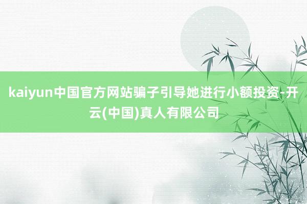 kaiyun中国官方网站骗子引导她进行小额投资-开云(中国)真人有限公司
