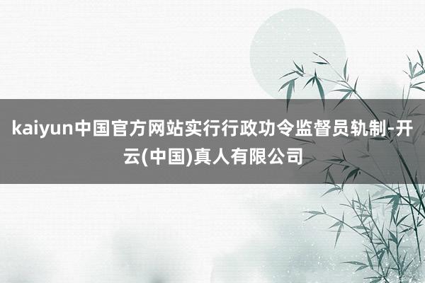 kaiyun中国官方网站实行行政功令监督员轨制-开云(中国)真人有限公司