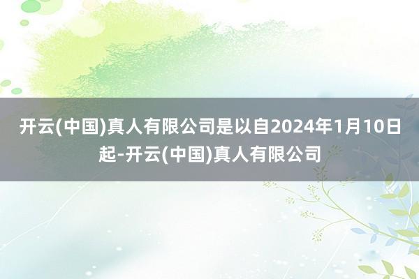 开云(中国)真人有限公司是以自2024年1月10日起-开云(中国)真人有限公司