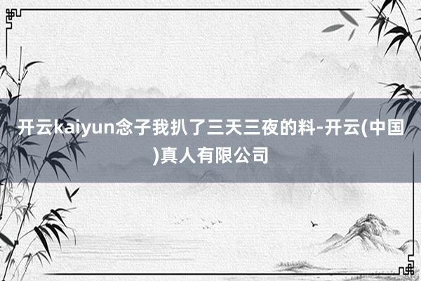 开云kaiyun念子我扒了三天三夜的料-开云(中国)真人有限公司