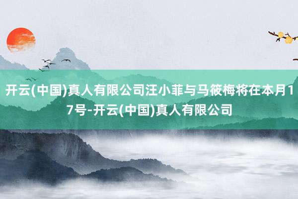 开云(中国)真人有限公司汪小菲与马筱梅将在本月17号-开云(中国)真人有限公司