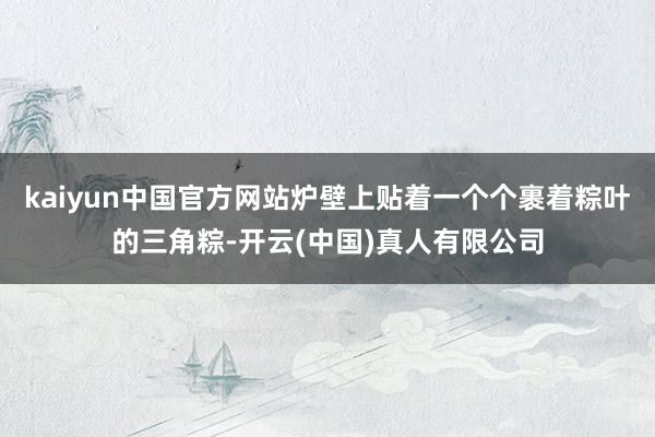 kaiyun中国官方网站炉壁上贴着一个个裹着粽叶的三角粽-开云(中国)真人有限公司