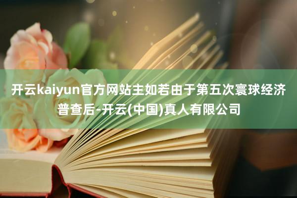 开云kaiyun官方网站主如若由于第五次寰球经济普查后-开云(中国)真人有限公司
