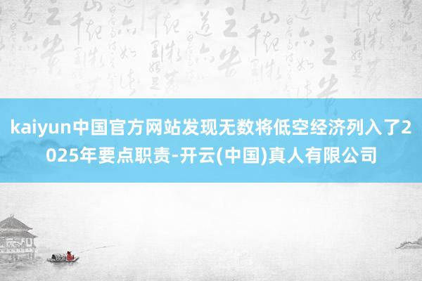kaiyun中国官方网站发现无数将低空经济列入了2025年要点职责-开云(中国)真人有限公司