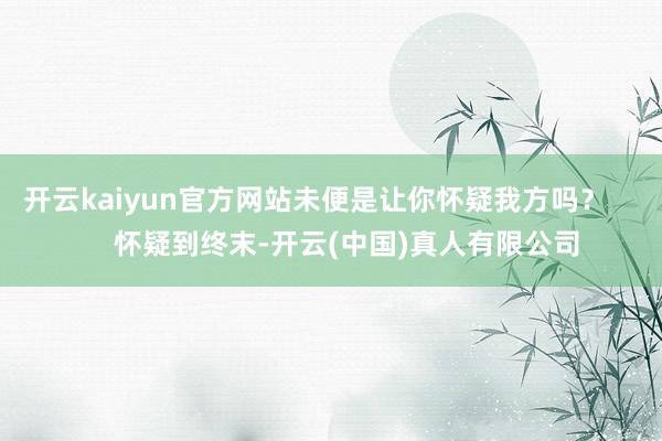 开云kaiyun官方网站未便是让你怀疑我方吗？        怀疑到终末-开云(中国)真人有限公司