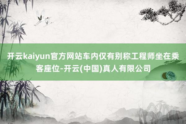 开云kaiyun官方网站车内仅有别称工程师坐在乘客座位-开云(中国)真人有限公司