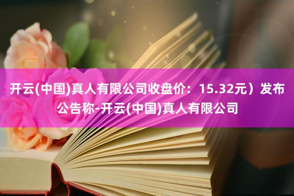 开云(中国)真人有限公司收盘价：15.32元）发布公告称-开云(中国)真人有限公司
