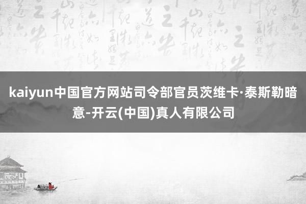 kaiyun中国官方网站司令部官员茨维卡·泰斯勒暗意-开云(中国)真人有限公司