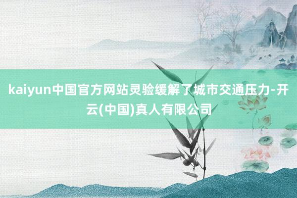 kaiyun中国官方网站灵验缓解了城市交通压力-开云(中国)真人有限公司