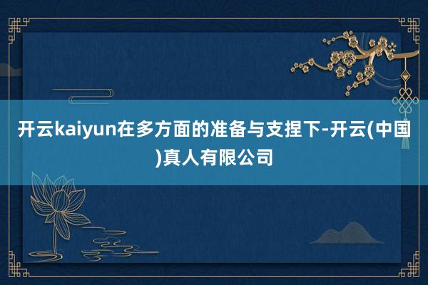 开云kaiyun在多方面的准备与支捏下-开云(中国)真人有限公司