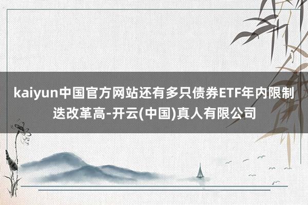 kaiyun中国官方网站还有多只债券ETF年内限制迭改革高-开云(中国)真人有限公司