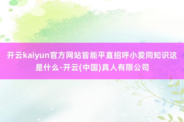 开云kaiyun官方网站皆能平直招呼小爱同知识这是什么-开云(中国)真人有限公司