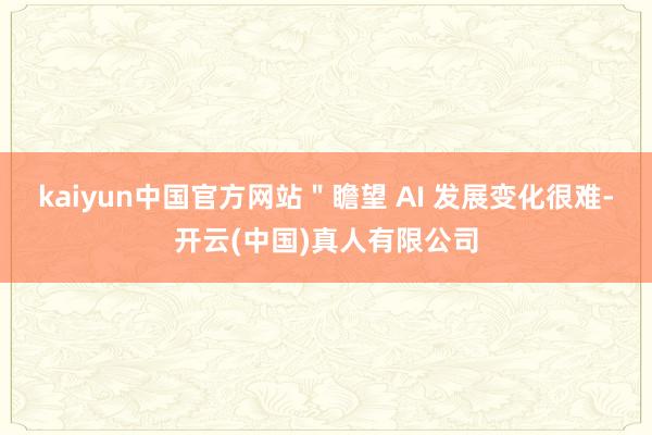 kaiyun中国官方网站＂瞻望 AI 发展变化很难-开云(中国)真人有限公司